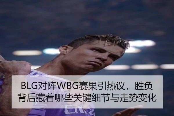 BLG对阵WBG赛果引热议，胜负背后藏着哪些关键细节与走势变化